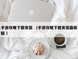 手游攻略下载安装 （手游攻略下载安装最新版 ）