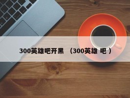 300英雄吧开黑 （300英雄 吧 ）