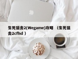 生死狙击2(Wegame)攻略 （生死狙击2cfhd ）