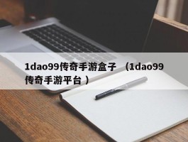 1dao99传奇手游盒子 （1dao99传奇手游平台 ）