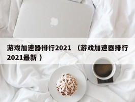 游戏加速器排行2021 （游戏加速器排行2021最新 ）