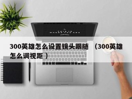 300英雄怎么设置镜头跟随 （300英雄怎么调视距 ）