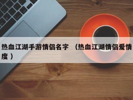 热血江湖手游情侣名字 （热血江湖情侣爱情度 ）