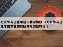 方舟生存进化手游下载破解版 （方舟生存进化手游下载破解版无限资源存档 ）