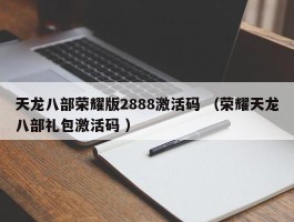 天龙八部荣耀版2888激活码 （荣耀天龙八部礼包激活码 ）