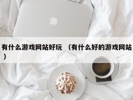 有什么游戏网站好玩 （有什么好的游戏网站 ）