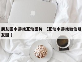 朋友圈小游戏互动图片 （互动小游戏微信朋友圈 ）