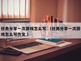 任务分享一次游戏怎么写 （任务分享一次游戏怎么写作文 ）