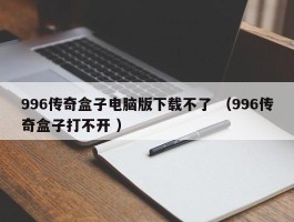 996传奇盒子电脑版下载不了 （996传奇盒子打不开 ）