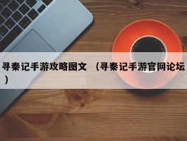 寻秦记手游攻略图文 （寻秦记手游官网论坛 ）