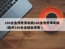 180合击传奇发布网180击传奇发布网 （新开180合击版本传奇 ）