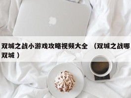 双城之战小游戏攻略视频大全 （双城之战哪双城 ）