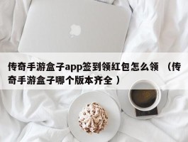 传奇手游盒子app签到领红包怎么领 （传奇手游盒子哪个版本齐全 ）