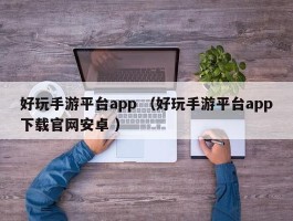 好玩手游平台app （好玩手游平台app下载官网安卓 ）