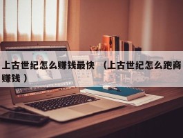 上古世纪怎么赚钱最快 （上古世纪怎么跑商赚钱 ）