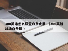 300英雄怎么设置血条皮肤 （300英雄战场血条框 ）