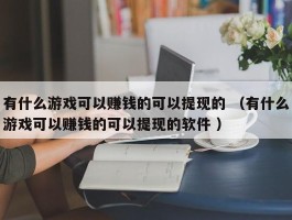 有什么游戏可以赚钱的可以提现的 （有什么游戏可以赚钱的可以提现的软件 ）