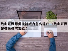 热血江湖琴师技能威力怎么提升 （热血江湖琴师抗怪厉害吗 ）