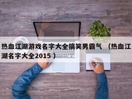 热血江湖游戏名字大全搞笑男霸气 （热血江湖名字大全2015 ）