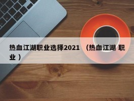 热血江湖职业选择2021 （热血江湖 职业 ）