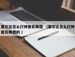 塞尔达怎么打神兽瓦梅德 （塞尔达怎么打神兽瓦梅德的 ）