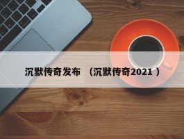 沉默传奇发布 （沉默传奇2021 ）