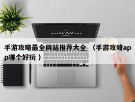 手游攻略最全网站推荐大全 （手游攻略app哪个好玩 ）