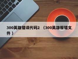 300英雄错误代码2 （300英雄报错文件 ）