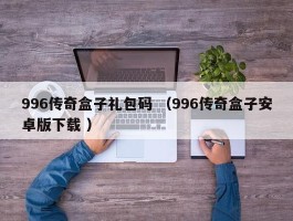 996传奇盒子礼包码 （996传奇盒子安卓版下载 ）