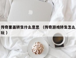 传奇里面转生什么意思 （传奇游戏转生怎么玩 ）