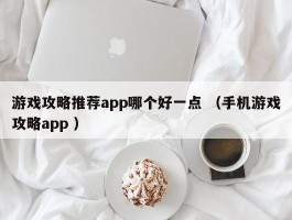 游戏攻略推荐app哪个好一点 （手机游戏攻略app ）