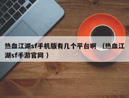 热血江湖sf手机版有几个平台啊 （热血江湖sf手游官网 ）