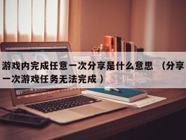 游戏内完成任意一次分享是什么意思 （分享一次游戏任务无法完成 ）