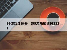 99游戏加速器 （99游戏加速器111 ）