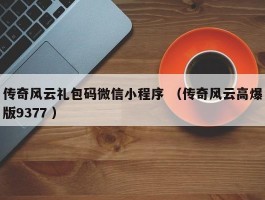 传奇风云礼包码微信小程序 （传奇风云高爆版9377 ）