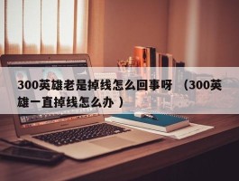 300英雄老是掉线怎么回事呀 （300英雄一直掉线怎么办 ）