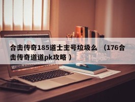 合击传奇185道士主号垃圾么 （176合击传奇道道pk攻略 ）