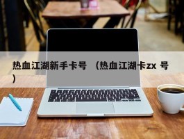 热血江湖新手卡号 （热血江湖卡zx 号 ）