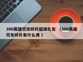 300英雄符文碎片超级礼包 （300英雄符文碎片有什么用 ）