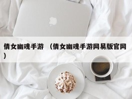 倩女幽魂手游 （倩女幽魂手游网易版官网 ）