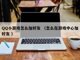 QQ小游戏怎么加好友 （怎么在游戏中心加好友 ）