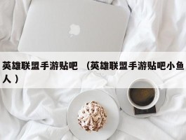 英雄联盟手游贴吧 （英雄联盟手游贴吧小鱼人 ）