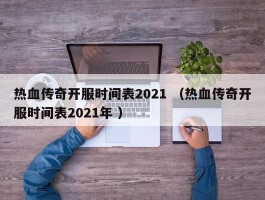 热血传奇开服时间表2021 （热血传奇开服时间表2021年 ）