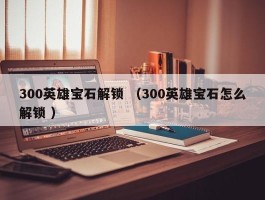 300英雄宝石解锁 （300英雄宝石怎么解锁 ）