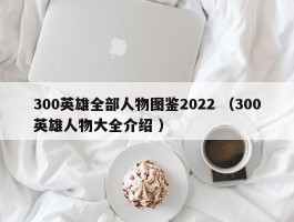 300英雄全部人物图鉴2022 （300英雄人物大全介绍 ）