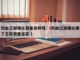 热血江湖强化装备会碎吗 （热血江湖强化爆了之后装备还在 ）