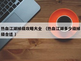 热血江湖掉级攻略大全 （热血江湖多少级掉级合适 ）