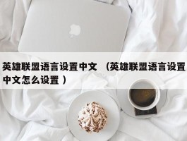 英雄联盟语言设置中文 （英雄联盟语言设置中文怎么设置 ）