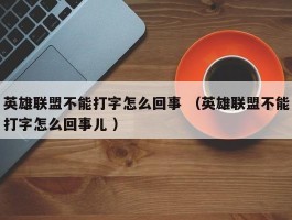 英雄联盟不能打字怎么回事 （英雄联盟不能打字怎么回事儿 ）