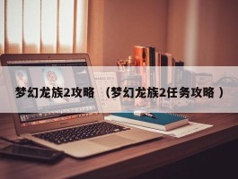 梦幻龙族2攻略 （梦幻龙族2任务攻略 ）